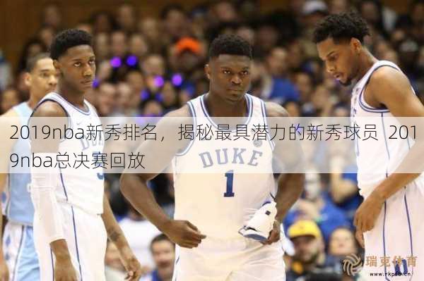 2019nba新秀排名，揭秘更具潜力的新秀球员  2019nba总决赛回放