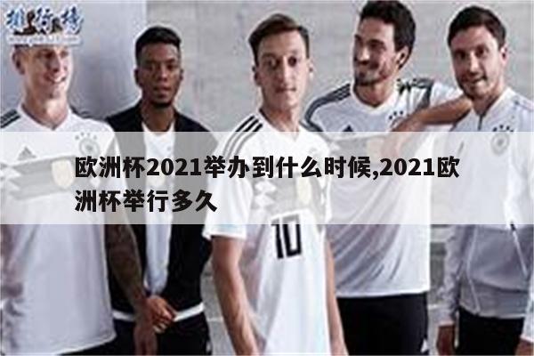 欧洲杯2021举办到什么时候,2021欧洲杯举行多久