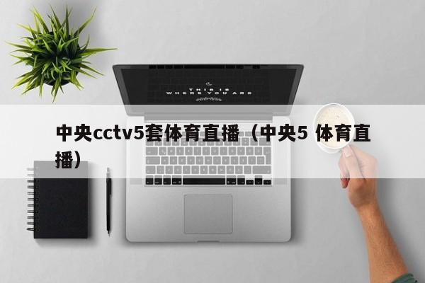 中央cctv5套体育直播（中央5 体育直播）