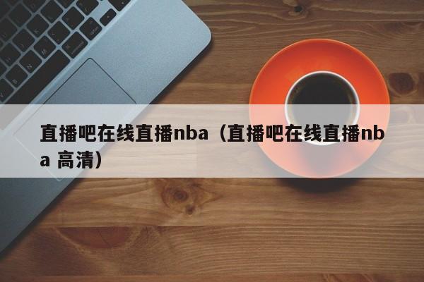 直播吧在线直播nba（直播吧在线直播nba 高清）