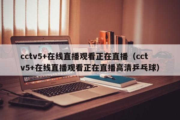 cctv5+在线直播观看正在直播（cctv5+在线直播观看正在直播高清乒乓球）