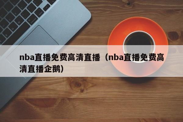 nba直播免费高清直播（nba直播免费高清直播企鹅）