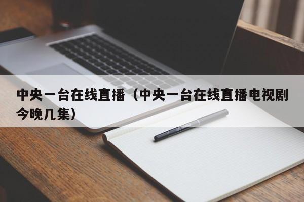 中央一台在线直播（中央一台在线直播电视剧今晚几集）