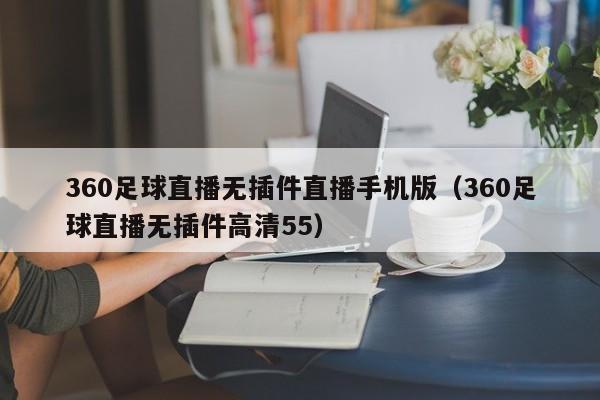 360足球直播无插件直播手机版（360足球直播无插件高清55）