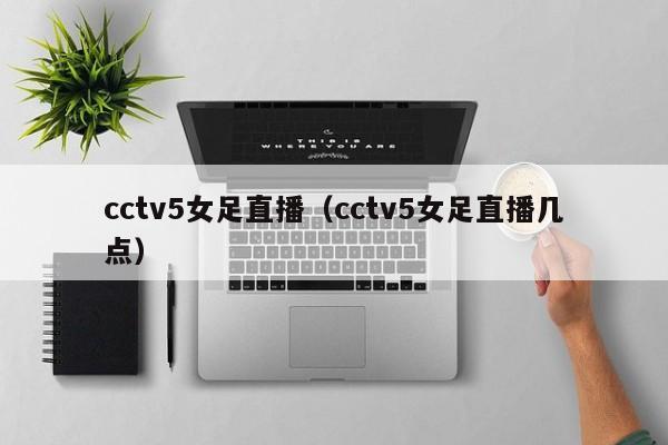 cctv5女足直播（cctv5女足直播几点）