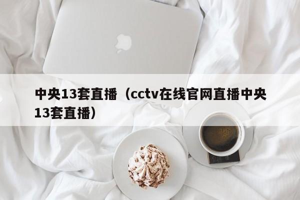 中央13套直播（cctv在线官网直播中央13套直播）