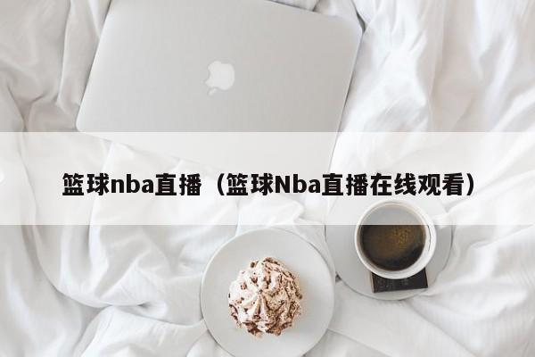 篮球nba直播（篮球Nba直播在线观看）