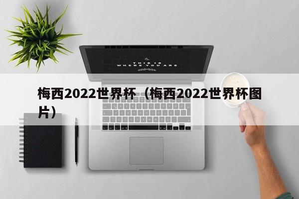 梅西2022世界杯（梅西2022世界杯图片）