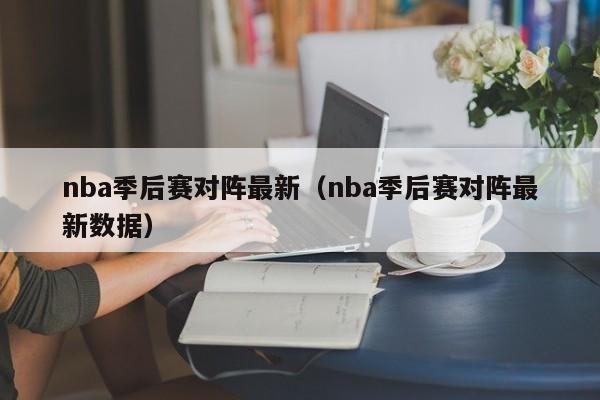 nba季后赛对阵最新（nba季后赛对阵最新数据）