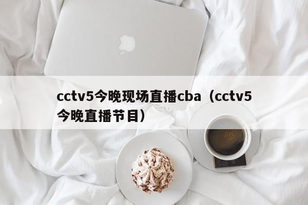 cctv5今晚现场直播cba（cctv5今晚直播节目）