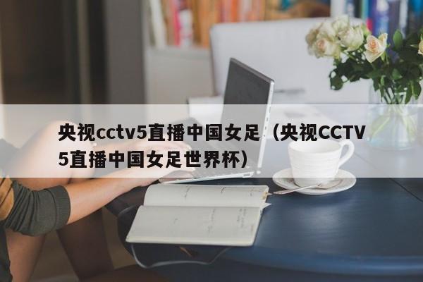 央视cctv5直播中国女足（央视CCTV5直播中国女足世界杯）