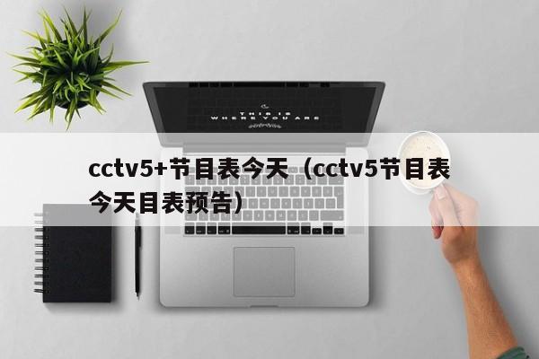 cctv5+节目表今天（cctv5节目表今天目表预告）