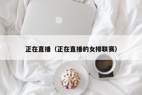 正在直播（正在直播的女排联赛）