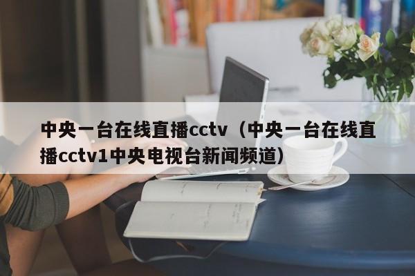 中央一台在线直播cctv（中央一台在线直播cctv1中央电视台新闻频道）