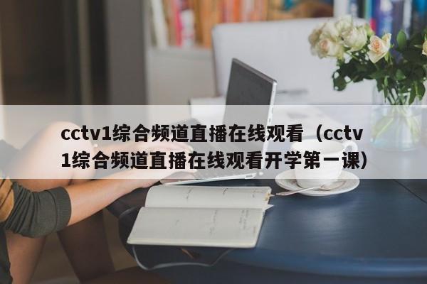 cctv1综合频道直播在线观看（cctv1综合频道直播在线观看开学第一课）