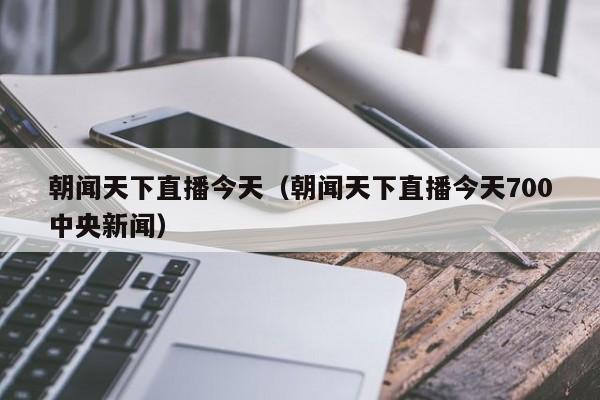 朝闻天下直播今天（朝闻天下直播今天700中央新闻）