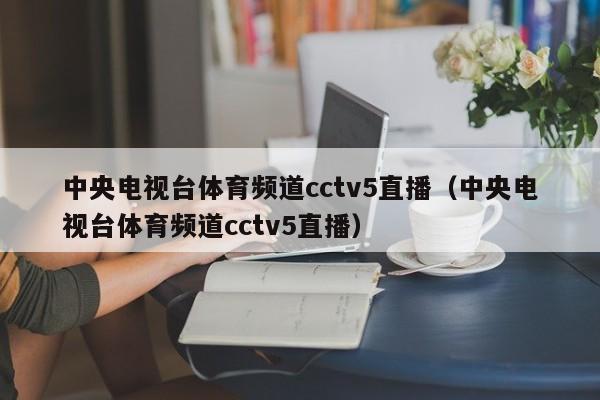 中央电视台体育频道cctv5直播（中央电视台体育频道cctv5直播）