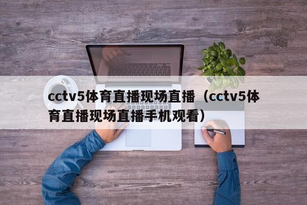 cctv5体育直播现场直播（cctv5体育直播现场直播手机观看）