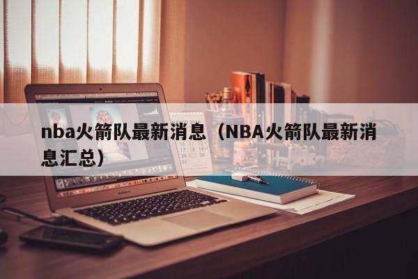 nba火箭队最新消息（NBA火箭队最新消息汇总）