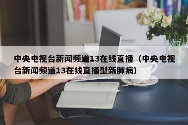 中央电视台新闻频道13在线直播（中央电视台新闻频道13在线直播型新肺病）