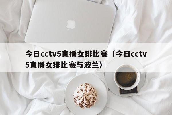 今日cctv5直播女排比赛（今日cctv5直播女排比赛与波兰）