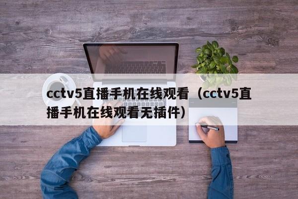 cctv5直播手机在线观看（cctv5直播手机在线观看无插件）