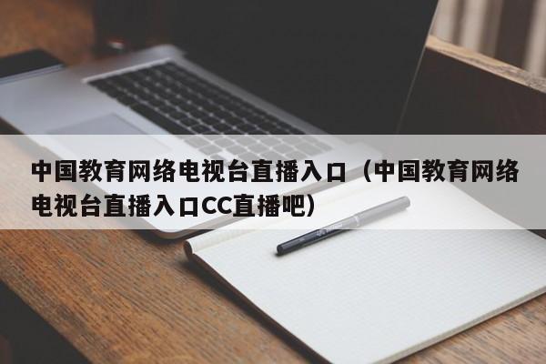 中国教育网络电视台直播入口（中国教育网络电视台直播入口CC直播吧）