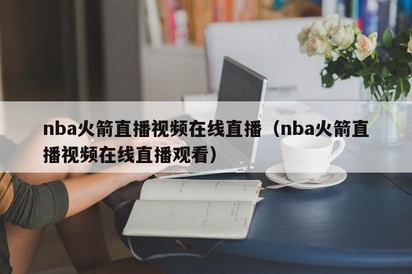 nba火箭直播视频在线直播（nba火箭直播视频在线直播观看）