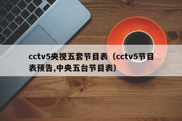 cctv5央视五套节目表（cctv5节目表预告,中央五台节目表）