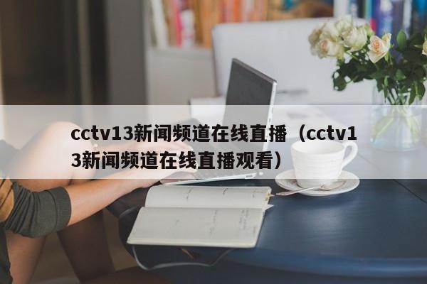 cctv13新闻频道在线直播（cctv13新闻频道在线直播观看）