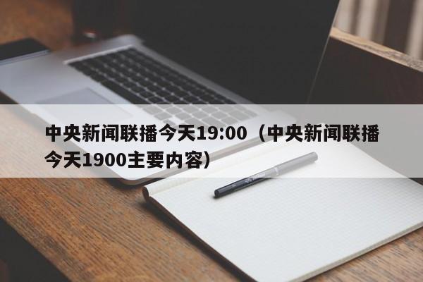 中央新闻联播今天19:00（中央新闻联播今天1900主要内容）