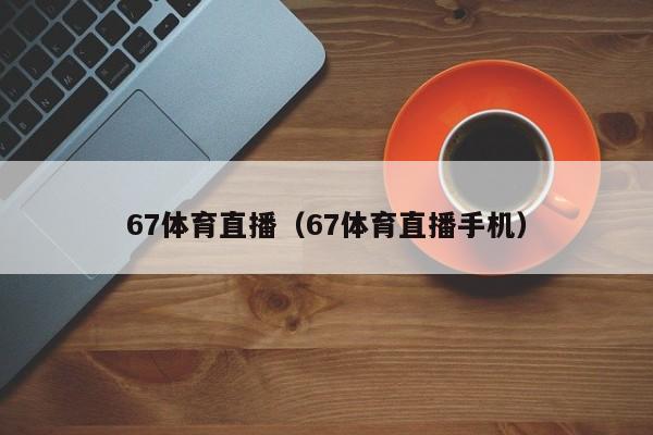 67体育直播（67体育直播手机）