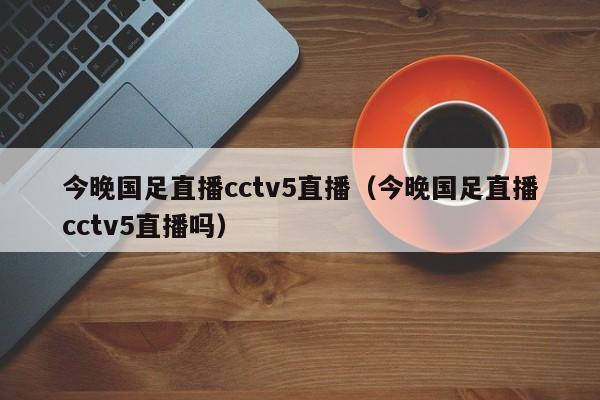 今晚国足直播cctv5直播（今晚国足直播cctv5直播吗）