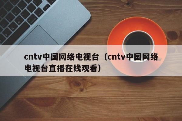 cntv中国网络电视台（cntv中国网络电视台直播在线观看）