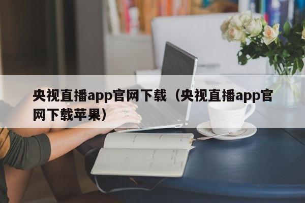 央视直播app官网下载（央视直播app官网下载苹果）