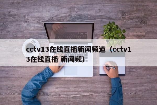 cctv13在线直播新闻频道（cctv13在线直播 新闻频）