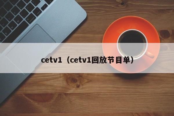 cetv1（cetv1回放节目单）