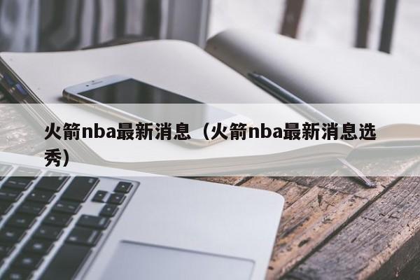 火箭nba最新消息（火箭nba最新消息选秀）