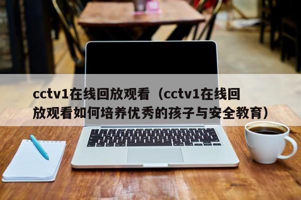 cctv1在线回放观看（cctv1在线回放观看如何培养优秀的孩子与安全教育）