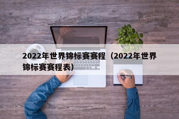 2022年世界锦标赛赛程（2022年世界锦标赛赛程表）