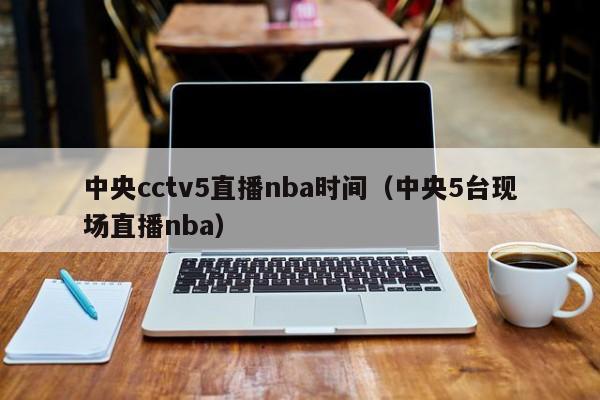 中央cctv5直播nba时间（中央5台现场直播nba）