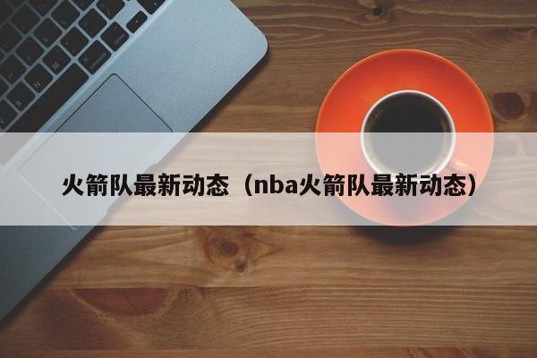 火箭队最新动态（nba火箭队最新动态）