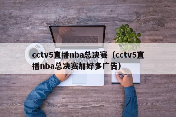 cctv5直播nba总决赛（cctv5直播nba总决赛加好多广告）