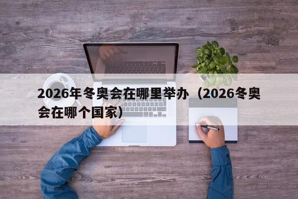 2026年冬奥会在哪里举办（2026冬奥会在哪个国家）