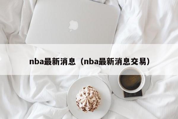 nba最新消息（nba最新消息交易）