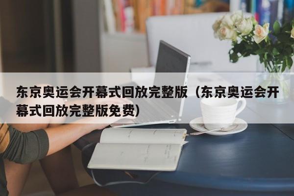 东京奥运会开幕式回放完整版（东京奥运会开幕式回放完整版免费）