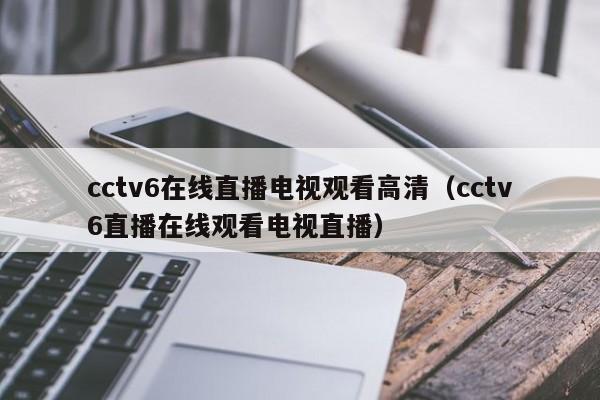 cctv6在线直播电视观看高清（cctv6直播在线观看电视直播）