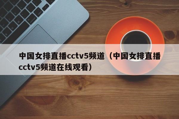 中国女排直播cctv5频道（中国女排直播cctv5频道在线观看）