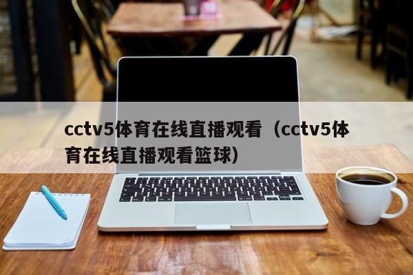 cctv5体育在线直播观看（cctv5体育在线直播观看篮球）