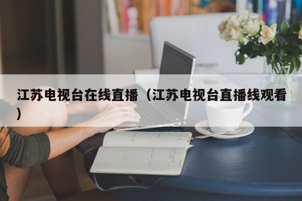 江苏电视台在线直播（江苏电视台直播线观看）